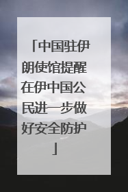 中国驻伊朗使馆提醒在伊中国公民进一步做好安全防护