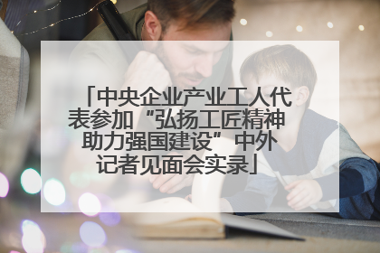 中央企业产业工人代表参加“弘扬工匠精神 助力强国建设”中外记者见面会实录
