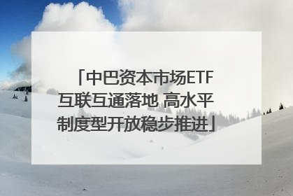 中巴资本市场ETF互联互通落地 高水平制度型开放稳步推进