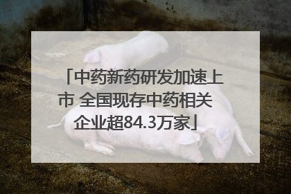 中药新药研发加速上市 全国现存中药相关企业超84.3万家