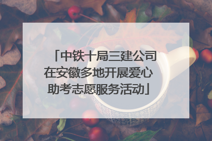 中铁十局三建公司在安徽多地开展爱心助考志愿服务活动