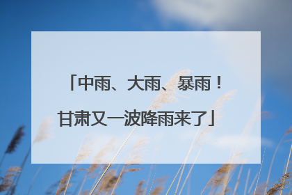 中雨、大雨、暴雨！甘肃又一波降雨来了