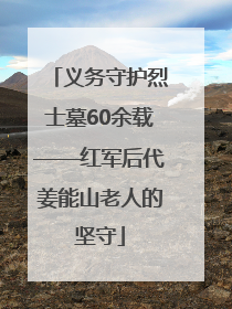 义务守护烈士墓60余载——红军后代姜能山老人的坚守