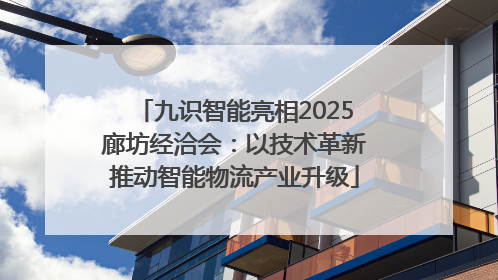 九识智能亮相2025廊坊经洽会：以技术革新推动智能物流产业升级