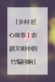 乡村·匠心故事丨农耕文明中的竹编回响