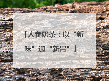 人参奶茶：以“新味”迎“新胃”