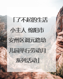 了不起的生活小主人 绵阳市安州区调元路幼儿园举行劳动月系列活动