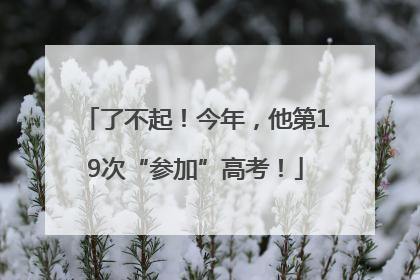 了不起！今年，他第19次“参加”高考！