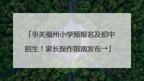 事关福州小学预报名及初中招生！家长操作指南发布→
