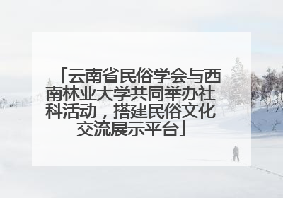 云南省民俗学会与西南林业大学共同举办社科活动，搭建民俗文化交流展示平台