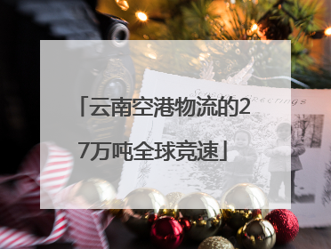 云南空港物流的27万吨全球竞速