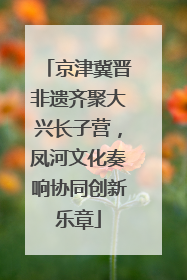 京津冀晋非遗齐聚大兴长子营，凤河文化奏响协同创新乐章