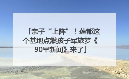 亲子“上阵”！莲都这个基地点燃孩子军旅梦《90早新闻》来了
