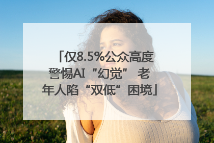 仅8.5%公众高度警惕AI“幻觉” 老年人陷“双低”困境