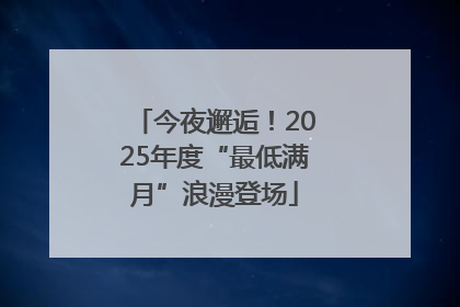 今夜邂逅！2025年度“最低满月”浪漫登场