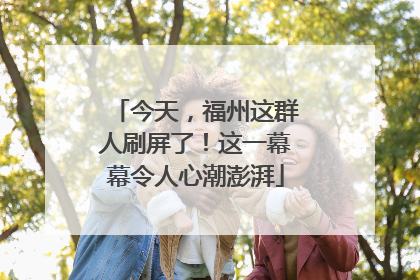 今天，福州这群人刷屏了！这一幕幕令人心潮澎湃