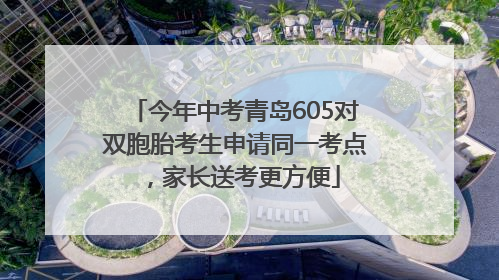 今年中考青岛605对双胞胎考生申请同一考点，家长送考更方便