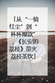 从“一骑红尘”到“杯杯爆款”，《长安的荔枝》带火荔枝茶饮