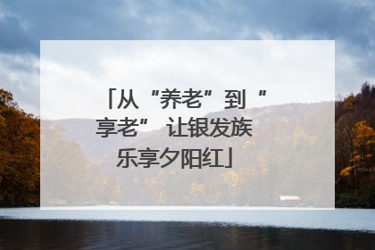 从“养老”到“享老” 让银发族乐享夕阳红