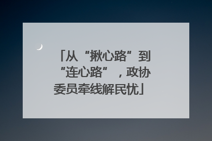 从“揪心路”到“连心路”，政协委员牵线解民忧