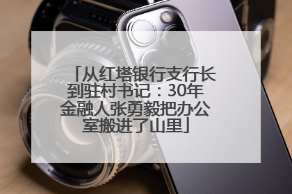 从红塔银行支行长到驻村书记：30年金融人张勇毅把办公室搬进了山里