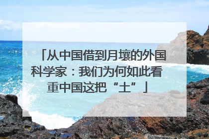 从中国借到月壤的外国科学家：我们为何如此看重中国这把“土”