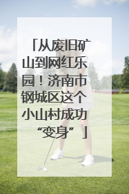从废旧矿山到网红乐园！济南市钢城区这个小山村成功“变身”