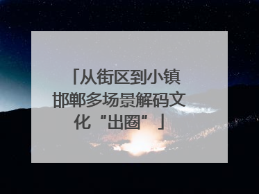 从街区到小镇 邯郸多场景解码文化“出圈”