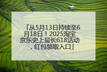 从5月13日持续至6月18日！2025淘宝京东史上最长618活动，红包领取入口