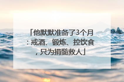 他默默准备了3个月：戒酒、锻炼、控饮食，只为捐髓救人