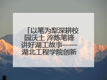 以笔为犁深耕校园沃土 淬炼笔锋讲好湖工故事——湖北工程学院创新机制锻造新时代宣传“轻骑兵”