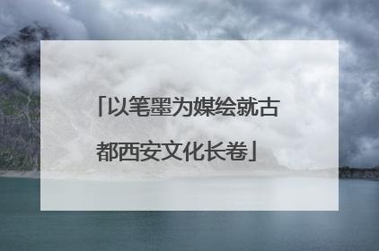 以笔墨为媒绘就古都西安文化长卷