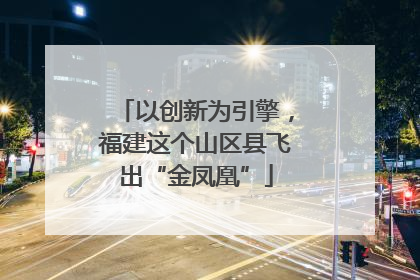 以创新为引擎，福建这个山区县飞出“金凤凰”