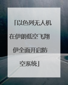 以色列无人机在伊朗低空飞翔 伊全面开启防空系统