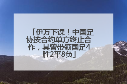 伊万下课！中国足协按合约单方终止合作，其曾带领国足4胜2平8负