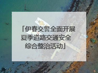 伊春交警全面开展 夏季道路交通安全综合整治活动