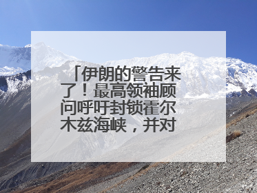 伊朗的警告来了！最高领袖顾问呼吁封锁霍尔木兹海峡，并对美海军舰艇“发动导弹袭击”