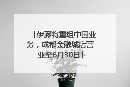 伊藤将重组中国业务，成都金融城店营业至6月30日