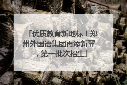 优质教育新地标！郑州外国语集团再添新翼，第一批次招生