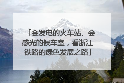 会发电的火车站、会感光的候车室，看浙江铁路的绿色发展之路
