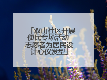 双山社区开展便民专场活动 志愿者为居民设计心仪发型