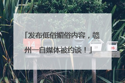 发布低俗媚俗内容，赣州一自媒体被约谈！