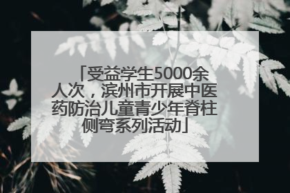 受益学生5000余人次，滨州市开展中医药防治儿童青少年脊柱侧弯系列活动