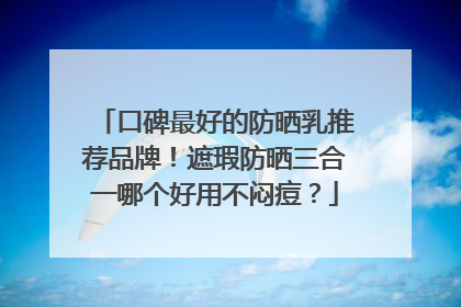 口碑最好的防晒乳推荐品牌！遮瑕防晒三合一哪个好用不闷痘？