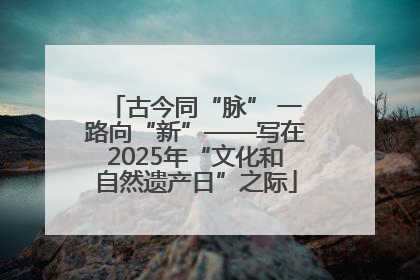 古今同“脉” 一路向“新”——写在2025年“文化和自然遗产日”之际