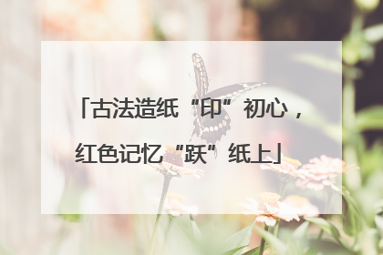 古法造纸“印”初心，红色记忆“跃”纸上