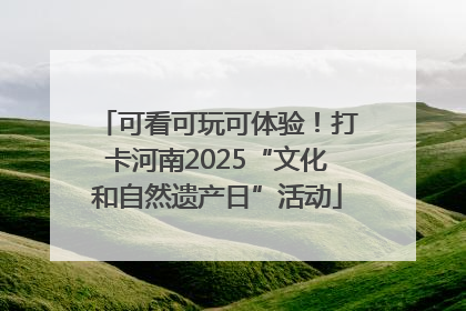 可看可玩可体验！打卡河南2025“文化和自然遗产日”活动