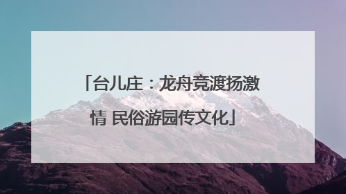 台儿庄：龙舟竞渡扬激情 民俗游园传文化