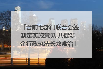 台前七部门联合会签制定实施意见 共促涉企行政执法长效常治