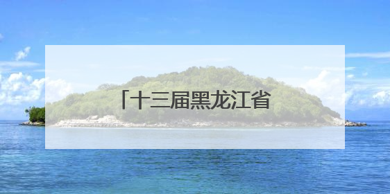 十三届黑龙江省委第七轮巡视第二批次完成进驻